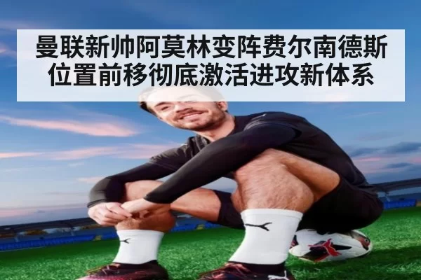 曼联新帅阿莫林变阵费尔南德斯位置前移彻底激活进攻新体系