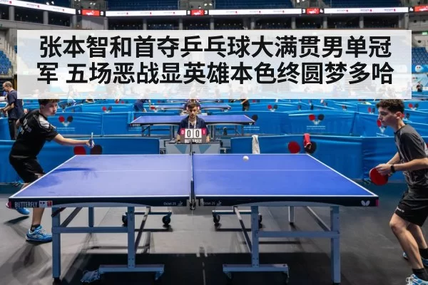 张本智和首夺乒乓球大满贯男单冠军 五场恶战显英雄本色终圆梦多哈