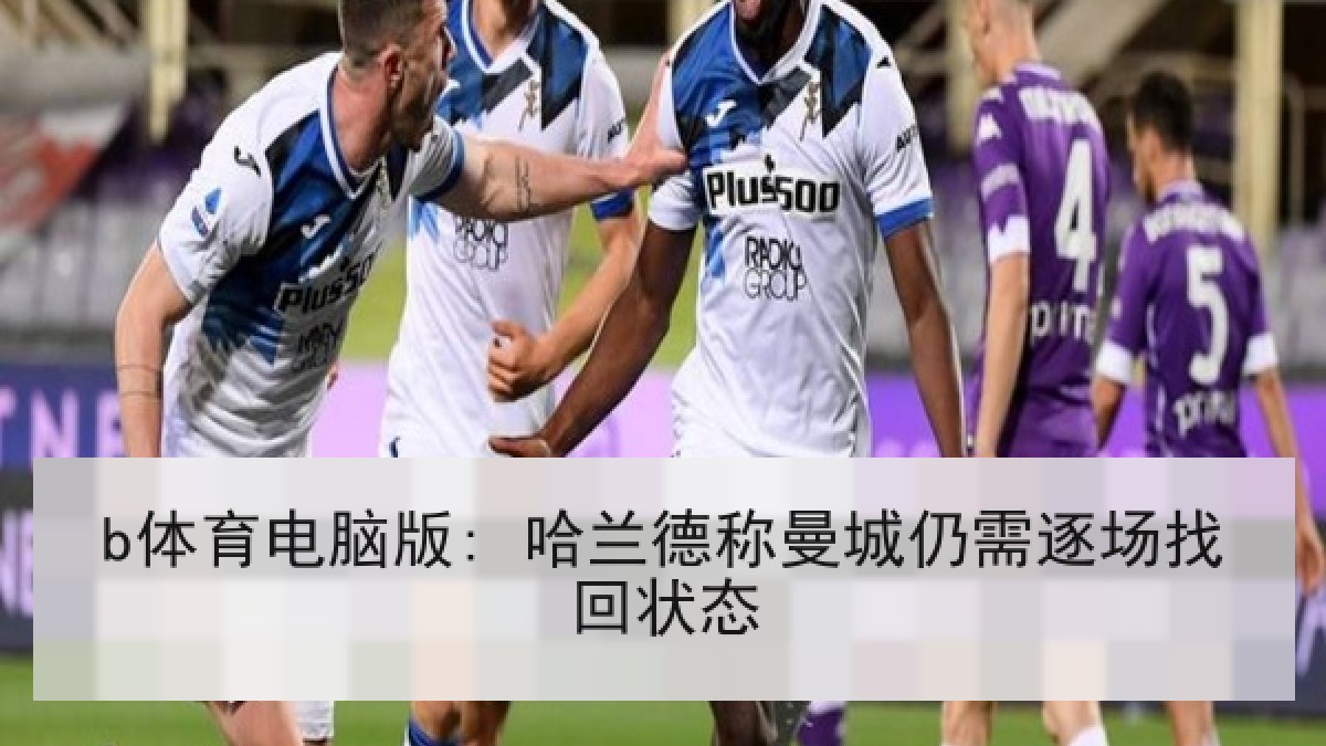 b体育电脑版: 哈兰德称曼城仍需逐场找回状态