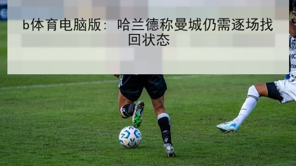 b体育电脑版: 哈兰德称曼城仍需逐场找回状态