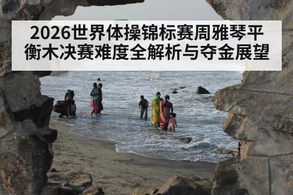 2026世界体操锦标赛周雅琴平衡木决赛难度全解析与夺金展望