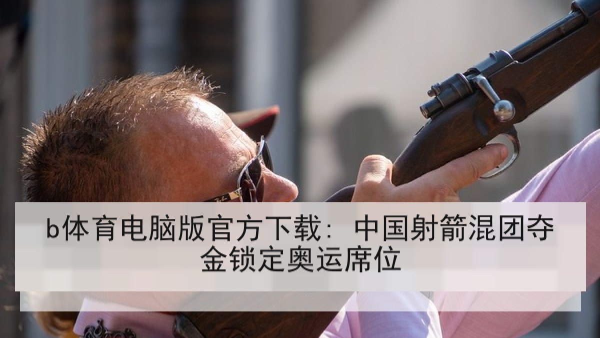 b体育电脑版官方下载: 中国射箭混团夺金锁定奥运席位